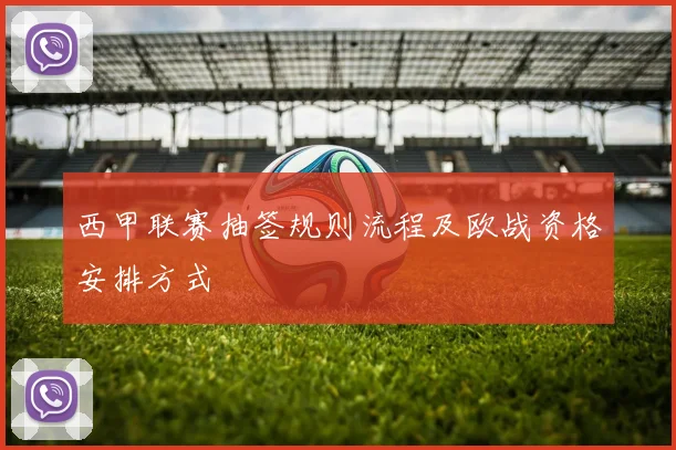 西甲联赛抽签规则流程及欧战资格安排方式