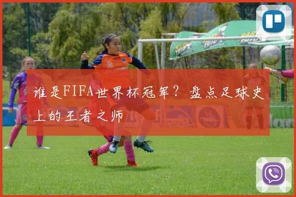 谁是FIFA世界杯冠军？盘点足球史上的王者之师