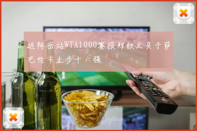迈阿密站WTA1000赛报郑钦文负于萨巴伦卡止步十六强