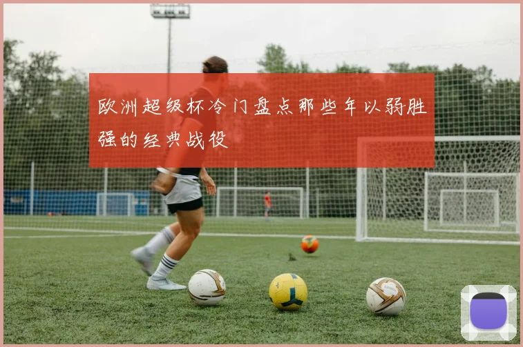欧洲超级杯冷门盘点那些年以弱胜强的经典战役