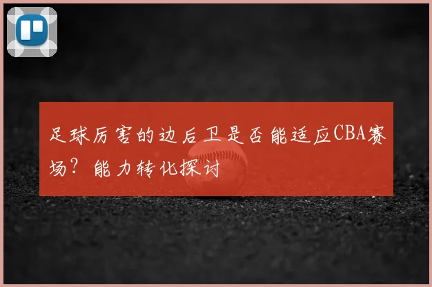 足球厉害的边后卫是否能适应CBA赛场?能力转化探讨