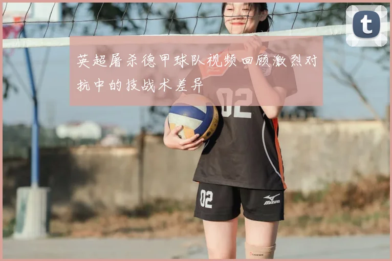 英超屠杀德甲球队视频回顾激烈对抗中的技战术差异