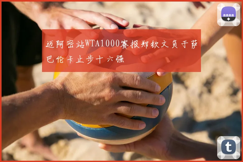 迈阿密站WTA1000赛报郑钦文负于萨巴伦卡止步十六强