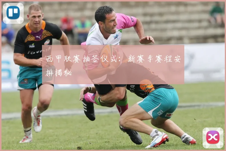 西甲联赛抽签仪式：新赛季赛程安排揭秘