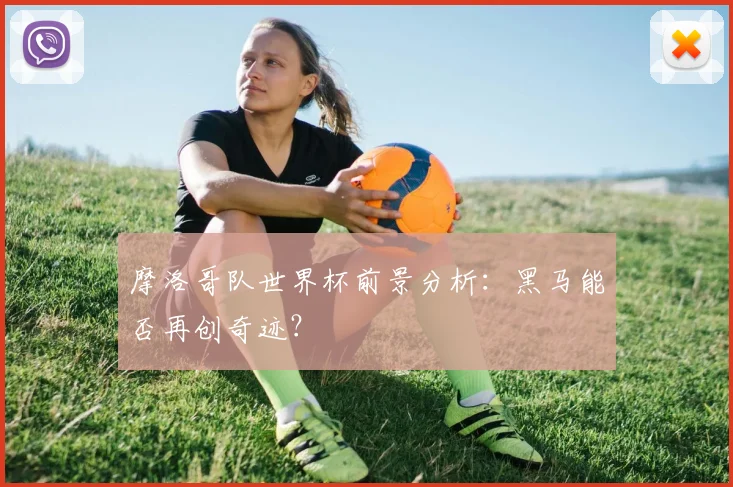 摩洛哥队世界杯前景分析:黑马能否再创奇迹?