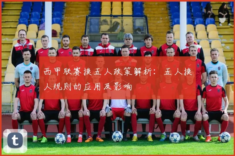 西甲联赛换五人政策解析：五人换人规则的应用及影响